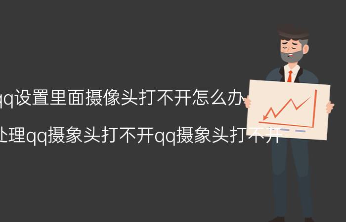 qq设置里面摄像头打不开怎么办 怎样处理qq摄象头打不开qq摄象头打不开？